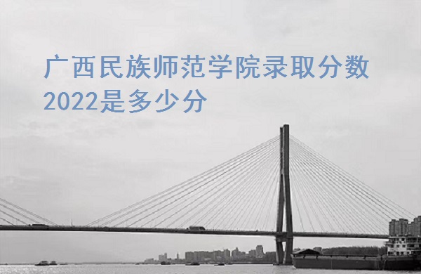 广西民族师范学院录取分数2022是多少分,广西民族师范学院录取分数2022是多少分（含2021年分数线一览表）,第1张