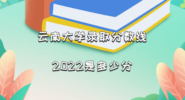 云南大学录录取分数线2022 最低多少分能上,云南大学录取分数线2022是多少分（含2021年分数线及位次表）,第1张