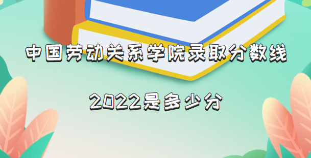 中国劳动关系学院录录取分数线2022 最低多少分能上含2021年分数线,中国劳动关系学院录取分数线2022是多少分(含2021年分数线一览表),第1张
