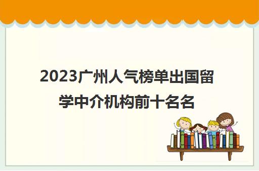 2023广州人气榜单出国留学中介机构前十名名单,2023广州人气榜单出国留学中介机构前十名名单,第1张
